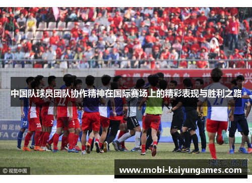 中国队球员团队协作精神在国际赛场上的精彩表现与胜利之路