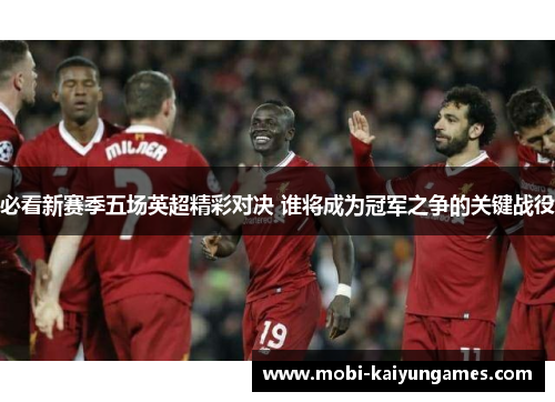 必看新赛季五场英超精彩对决 谁将成为冠军之争的关键战役
