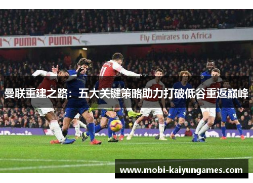 曼联重建之路：五大关键策略助力打破低谷重返巅峰