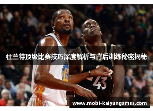 杜兰特顶级比赛技巧深度解析与背后训练秘密揭秘