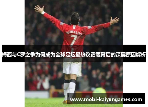 梅西与C罗之争为何成为全球足坛最热议话题背后的深层原因解析
