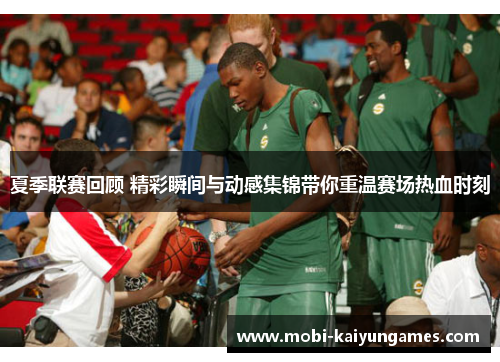 夏季联赛回顾 精彩瞬间与动感集锦带你重温赛场热血时刻