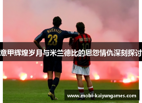意甲辉煌岁月与米兰德比的恩怨情仇深刻探讨