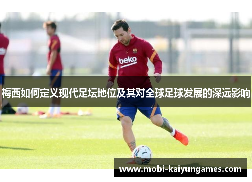 梅西如何定义现代足坛地位及其对全球足球发展的深远影响