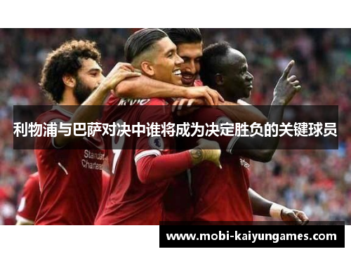 利物浦与巴萨对决中谁将成为决定胜负的关键球员