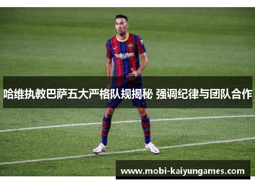 哈维执教巴萨五大严格队规揭秘 强调纪律与团队合作
