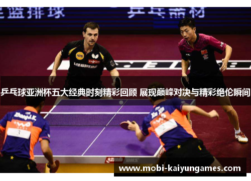 乒乓球亚洲杯五大经典时刻精彩回顾 展现巅峰对决与精彩绝伦瞬间