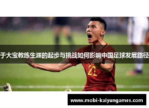于大宝教练生涯的起步与挑战如何影响中国足球发展路径