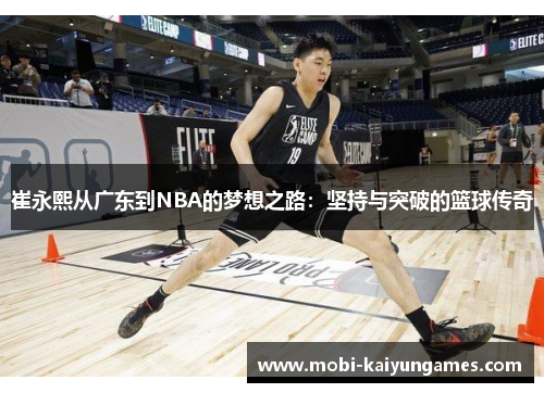崔永熙从广东到NBA的梦想之路：坚持与突破的篮球传奇