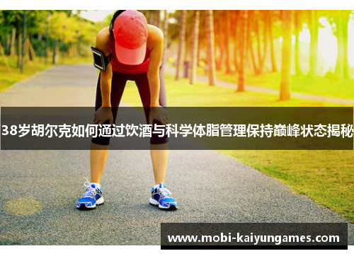 38岁胡尔克如何通过饮酒与科学体脂管理保持巅峰状态揭秘