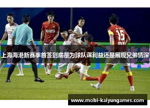 上海海港新赛季首签到底是为球队谋利益还是展现兄弟情深
