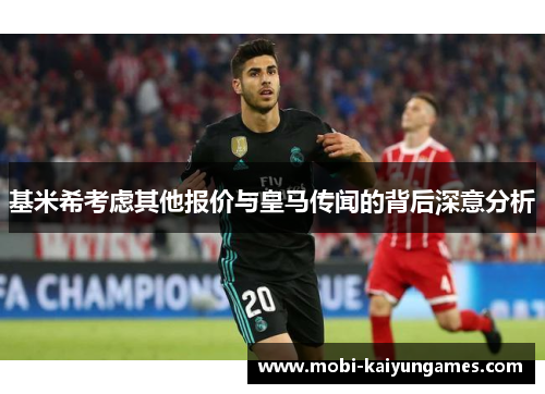 基米希考虑其他报价与皇马传闻的背后深意分析