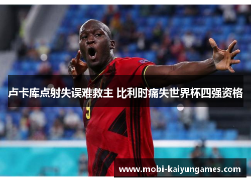 卢卡库点射失误难救主 比利时痛失世界杯四强资格