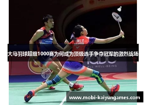 大马羽球超级1000赛为何成为顶级选手争夺冠军的激烈战场