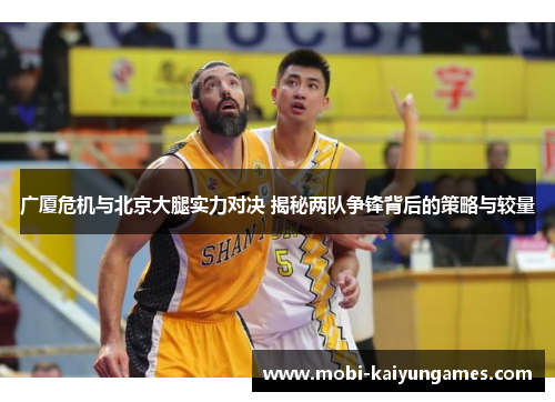 广厦危机与北京大腿实力对决 揭秘两队争锋背后的策略与较量