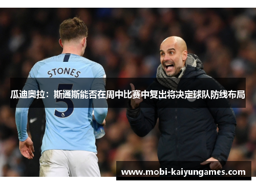 瓜迪奥拉：斯通斯能否在周中比赛中复出将决定球队防线布局