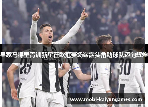 皇家马德里青训新星在欧冠赛场崭露头角助球队迈向辉煌