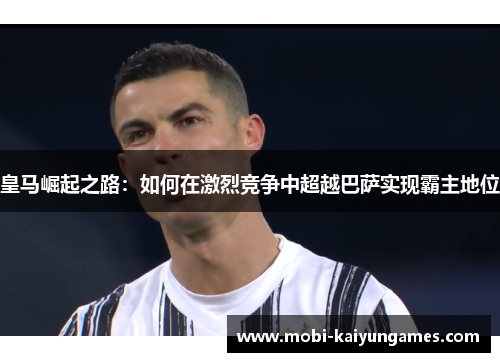皇马崛起之路：如何在激烈竞争中超越巴萨实现霸主地位
