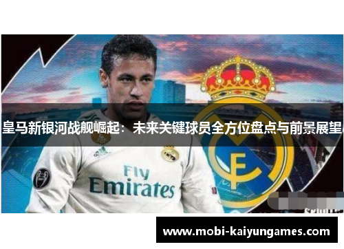 皇马新银河战舰崛起：未来关键球员全方位盘点与前景展望