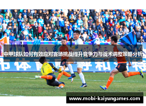 中甲球队如何有效应对客场挑战提升竞争力与战术调整策略分析
