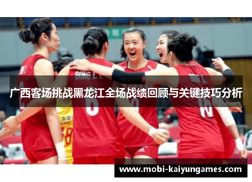 广西客场挑战黑龙江全场战绩回顾与关键技巧分析