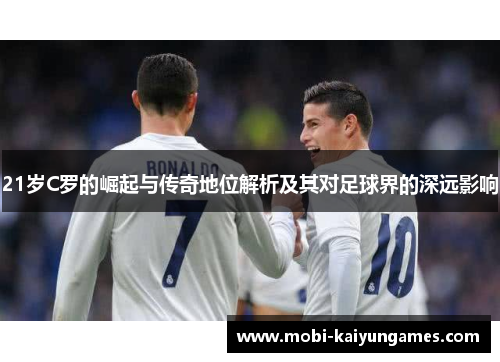 21岁C罗的崛起与传奇地位解析及其对足球界的深远影响
