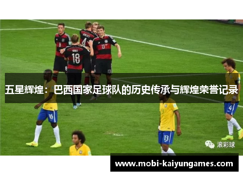 五星辉煌：巴西国家足球队的历史传承与辉煌荣誉记录