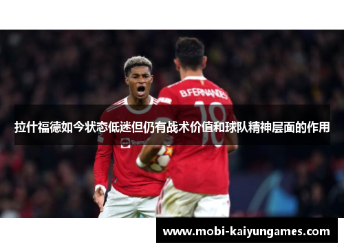 拉什福德如今状态低迷但仍有战术价值和球队精神层面的作用