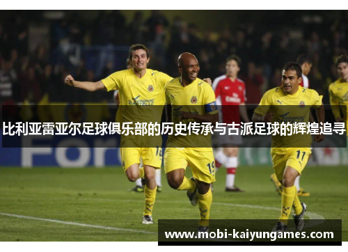 比利亚雷亚尔足球俱乐部的历史传承与古派足球的辉煌追寻