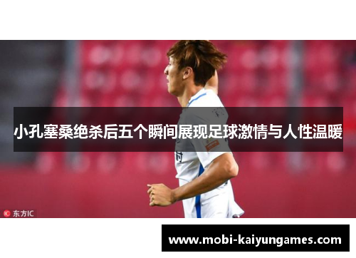 小孔塞桑绝杀后五个瞬间展现足球激情与人性温暖