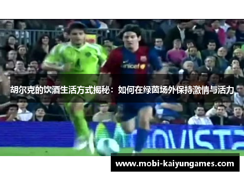 胡尔克的饮酒生活方式揭秘：如何在绿茵场外保持激情与活力