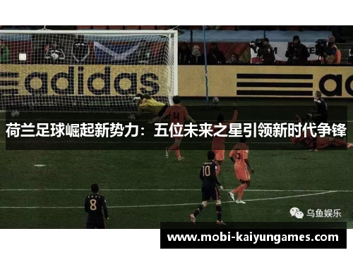荷兰足球崛起新势力：五位未来之星引领新时代争锋