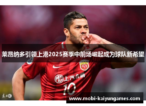 莱昂纳多引领上港2025赛季中前场崛起成为球队新希望