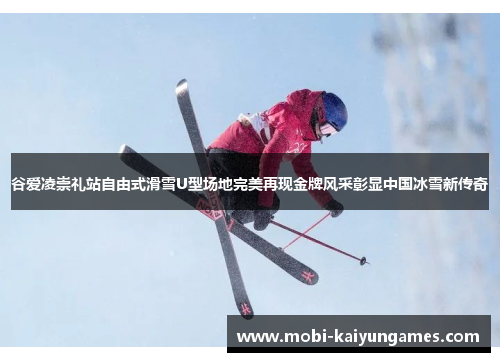 谷爱凌崇礼站自由式滑雪U型场地完美再现金牌风采彰显中国冰雪新传奇