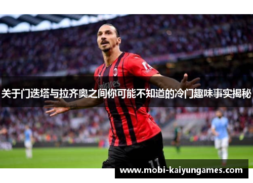 关于门迭塔与拉齐奥之间你可能不知道的冷门趣味事实揭秘