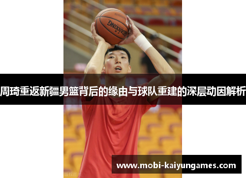 周琦重返新疆男篮背后的缘由与球队重建的深层动因解析 周琦重返新疆男篮背后的缘由与球队重建的深层动因解析