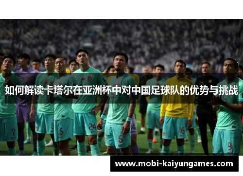 如何解读卡塔尔在亚洲杯中对中国足球队的优势与挑战