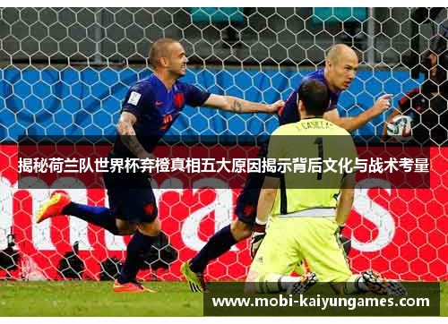 揭秘荷兰队世界杯弃橙真相五大原因揭示背后文化与战术考量