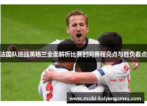 法国队迎战英格兰全面解析比赛时间赛程亮点与胜负看点