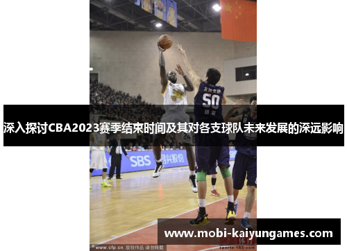 深入探讨CBA2023赛季结束时间及其对各支球队未来发展的深远影响