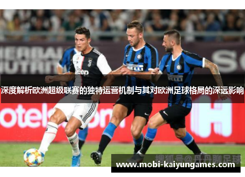 深度解析欧洲超级联赛的独特运营机制与其对欧洲足球格局的深远影响