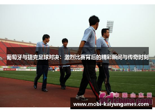 葡萄牙与捷克足球对决：激烈比赛背后的精彩瞬间与传奇时刻