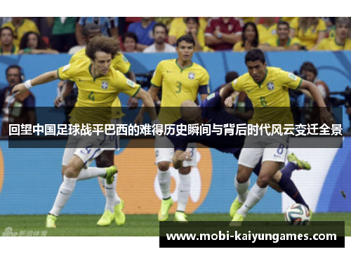 回望中国足球战平巴西的难得历史瞬间与背后时代风云变迁全景
