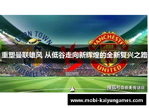 重塑曼联雄风 从低谷走向新辉煌的全新复兴之路