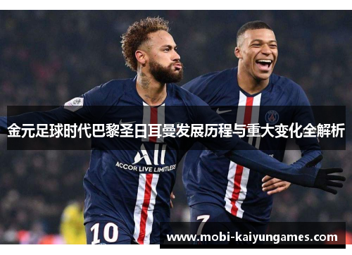 金元足球时代巴黎圣日耳曼发展历程与重大变化全解析 金元足球时代巴黎圣日耳曼发展历程与重大变化全解析