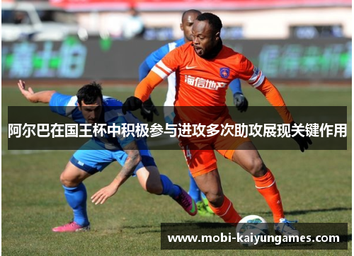 阿尔巴在国王杯中积极参与进攻多次助攻展现关键作用