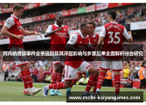 阿森纳遭禁事件全景追踪及其深层影响与多重后果全面解析综合研究