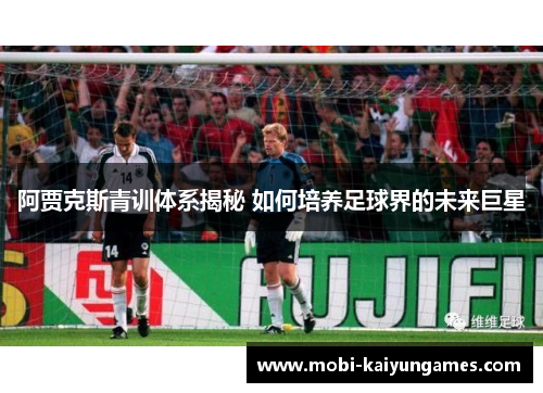 阿贾克斯青训体系揭秘 如何培养足球界的未来巨星 阿贾克斯青训体系揭秘 如何培养足球界的未来巨星