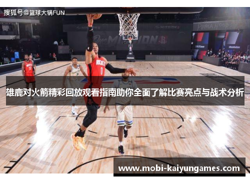 雄鹿对火箭精彩回放观看指南助你全面了解比赛亮点与战术分析