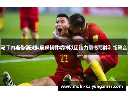马丁内斯带领球队展现韧性精神以团结力量书写胜利新篇章